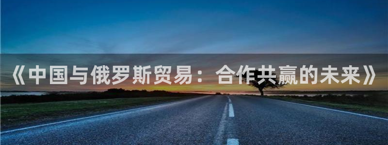 okpay支付钱包下载：《中国与俄罗斯贸易：合作共赢的未