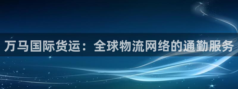 okpay钱包的方法：万马国际货运：全球物流网络的通勤服